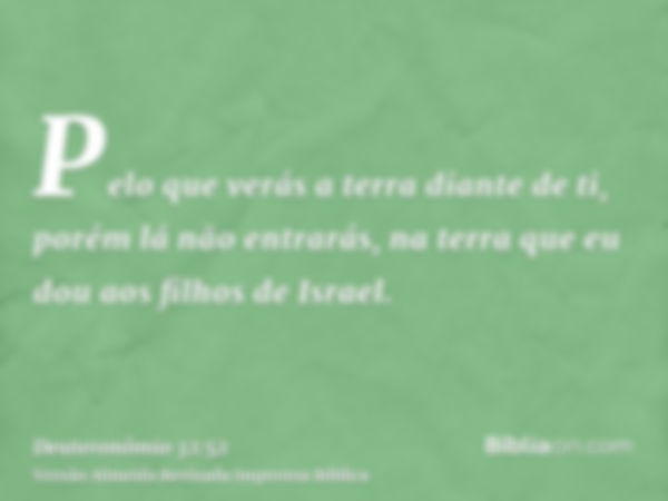 Pelo que verás a terra diante de ti, porém lá não entrarás, na terra que eu dou aos filhos de Israel.