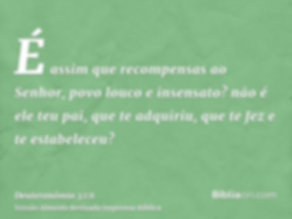 É assim que recompensas ao Senhor, povo louco e insensato? não é ele teu pai, que te adquiriu, que te fez e te estabeleceu?