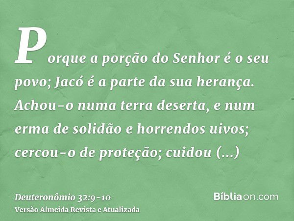 Porque a porção do Senhor é o seu povo; Jacó é a parte da sua herança.Achou-o numa terra deserta, e num erma de solidão e horrendos uivos; cercou-o de proteção;