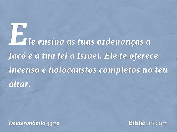 Ele ensina as tuas ordenanças a Jacó
e a tua lei a Israel.
Ele te oferece incenso
e holocaustos completos no teu altar. -- Deuteronômio 33:10