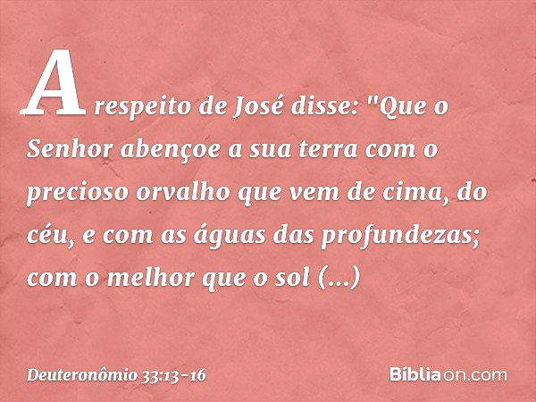 A respeito de José disse:
"Que o Senhor abençoe a sua terra
com o precioso orvalho
que vem de cima, do céu,
e com as águas das profundezas; com o melhor que o s