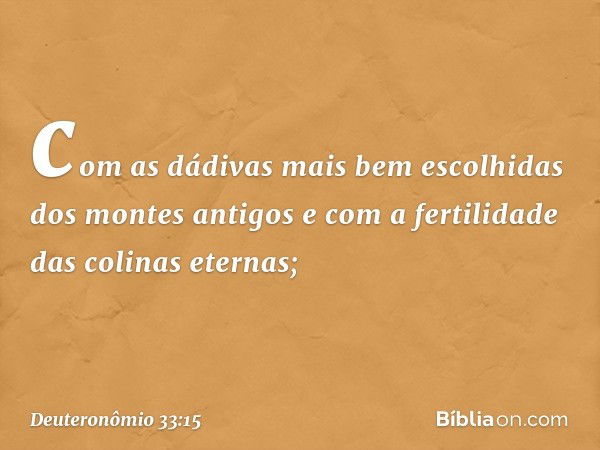 com as dádivas mais bem escolhidas
dos montes antigos
e com a fertilidade das colinas eternas; -- Deuteronômio 33:15