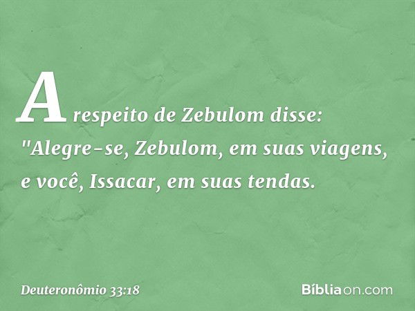 A respeito de Zebulom disse:
"Alegre-se, Zebulom,
em suas viagens,
e você, Issacar, em suas tendas. -- Deuteronômio 33:18