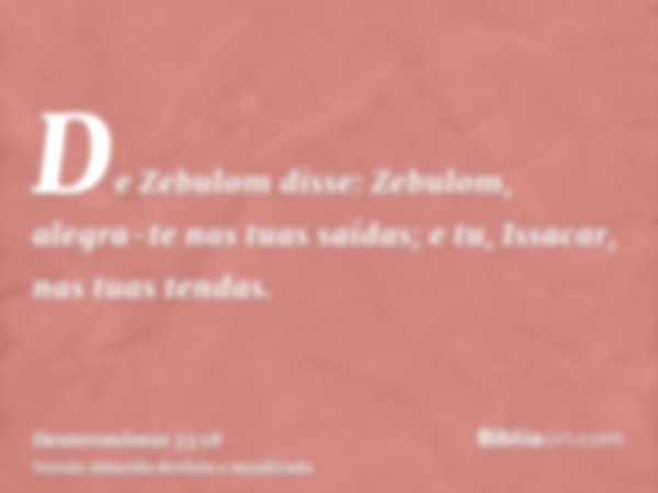 De Zebulom disse: Zebulom, alegra-te nas tuas saídas; e tu, Issacar, nas tuas tendas.