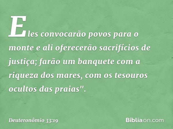 Eles convocarão povos para o monte
e ali oferecerão sacrifícios de justiça;
farão um banquete
com a riqueza dos mares,
com os tesouros ocultos das praias". -- D