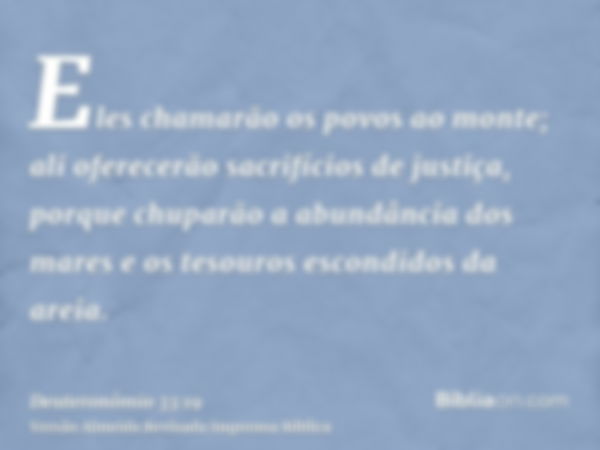 Eles chamarão os povos ao monte; ali oferecerão sacrifícios de justiça, porque chuparão a abundância dos mares e os tesouros escondidos da areia.