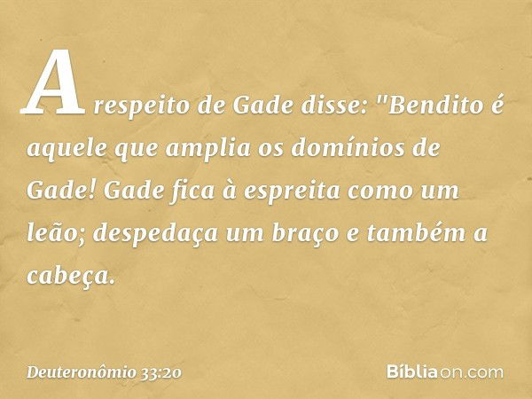 A respeito de Gade disse:
"Bendito é aquele
que amplia os domínios de Gade!
Gade fica à espreita como um leão;
despedaça um braço e também a cabeça. -- Deuteron