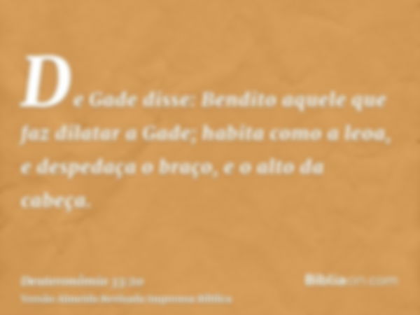 De Gade disse: Bendito aquele que faz dilatar a Gade; habita como a leoa, e despedaça o braço, e o alto da cabeça.