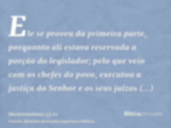 Ele se proveu da primeira parte, porquanto ali estava reservada a porção do legislador; pelo que veio com os chefes do povo, executou a justiça do Senhor e os s