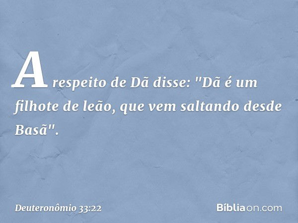 A respeito de Dã disse:
"Dã é um filhote de leão,
que vem saltando desde Basã". -- Deuteronômio 33:22