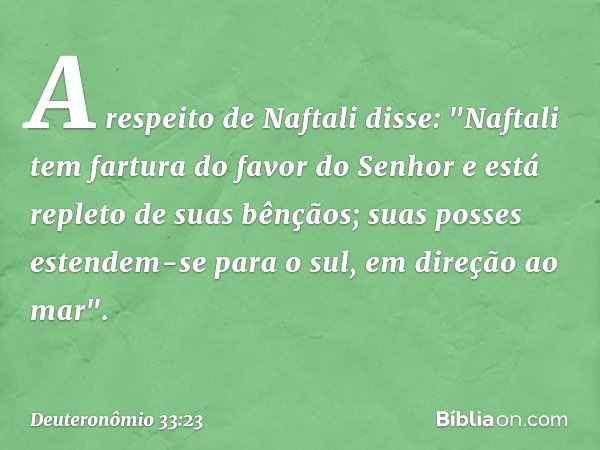 A respeito de Naftali disse:
"Naftali tem fartura do favor do Senhor
e está repleto de suas bênçãos;
suas posses estendem-se para o sul,
em direção ao mar". -- 