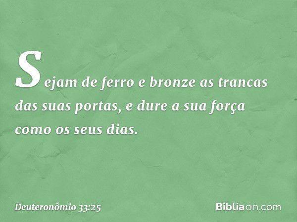 Sejam de ferro e bronze
as trancas das suas portas,
e dure a sua força como os seus dias. -- Deuteronômio 33:25