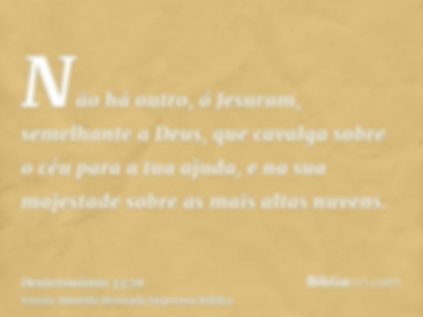 Não há outro, ó Jesurum, semelhante a Deus, que cavalga sobre o céu para a tua ajuda, e na sua majestade sobre as mais altas nuvens.