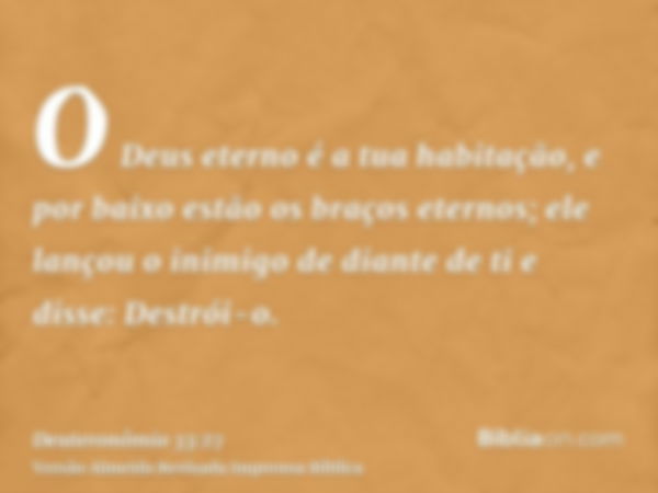 O Deus eterno é a tua habitação, e por baixo estão os braços eternos; ele lançou o inimigo de diante de ti e disse: Destrói-o.