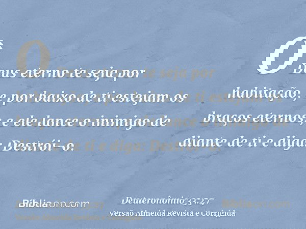 O Deus eterno te seja por habitação, e por baixo de ti estejam os braços eternos; e ele lance o inimigo de diante de ti e diga: Destrói-o.