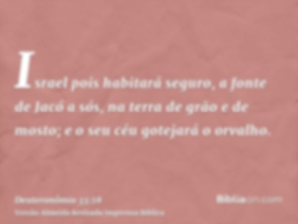 Israel pois habitará seguro, a fonte de Jacó a sós, na terra de grão e de mosto; e o seu céu gotejará o orvalho.