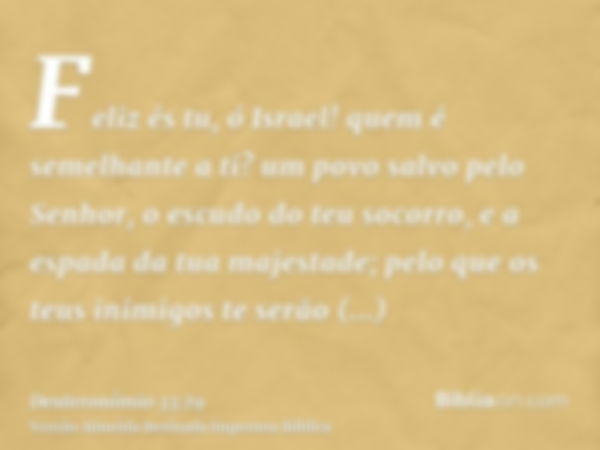 Feliz és tu, ó Israel! quem é semelhante a ti? um povo salvo pelo Senhor, o escudo do teu socorro, e a espada da tua majestade; pelo que os teus inimigos te ser