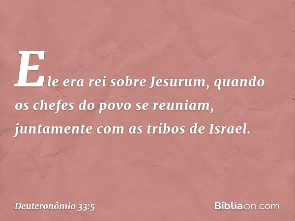 Ele era rei sobre Jesurum,
quando os chefes do povo se reuniam,
juntamente com as tribos de Israel. -- Deuteronômio 33:5