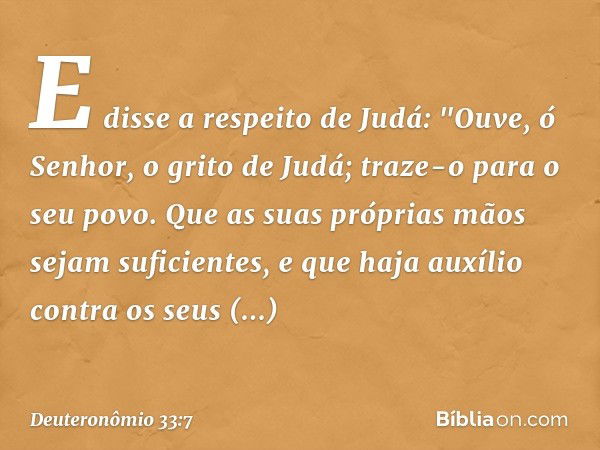 E disse a respeito de Judá:
"Ouve, ó Senhor, o grito de Judá;
traze-o para o seu povo.
Que as suas próprias mãos
sejam suficientes,
e que haja auxílio
contra os