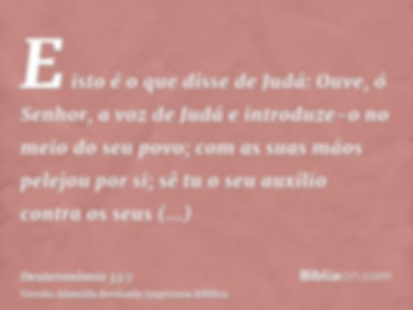 E isto é o que disse de Judá: Ouve, ó Senhor, a voz de Judá e introduze-o no meio do seu povo; com as suas mãos pelejou por si; sê tu o seu auxílio contra os se