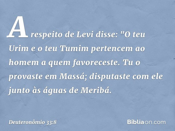 A respeito de Levi disse:
"O teu Urim e o teu Tumim pertencem
ao homem a quem favoreceste.
Tu o provaste em Massá;
disputaste com ele
junto às águas de Meribá. 