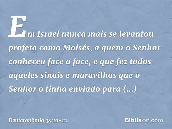 Em Israel nunca mais se levantou profeta como Moisés, a quem o Senhor conheceu face a face, e que fez todos aqueles sinais e maravilhas que o Senhor o tinha env