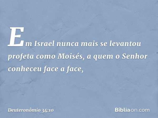 Em Israel nunca mais se levantou profeta como Moisés, a quem o Senhor conheceu face a face, -- Deuteronômio 34:10