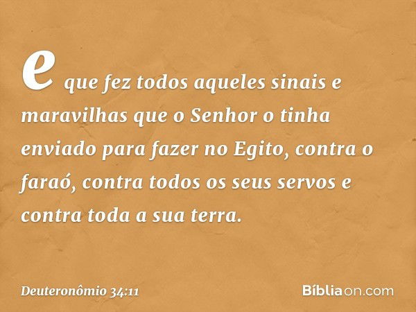 e que fez todos aqueles sinais e maravilhas que o Senhor o tinha enviado para fazer no Egito, contra o faraó, contra todos os seus servos e contra toda a sua te