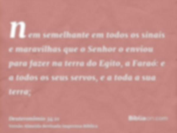 nem semelhante em todos os sinais e maravilhas que o Senhor o enviou para fazer na terra do Egito, a Faraó: e a todos os seus servos, e a toda a sua terra;