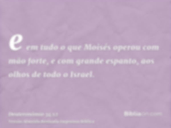 e em tudo o que Moisés operou com mão forte, e com grande espanto, aos olhos de todo o Israel.