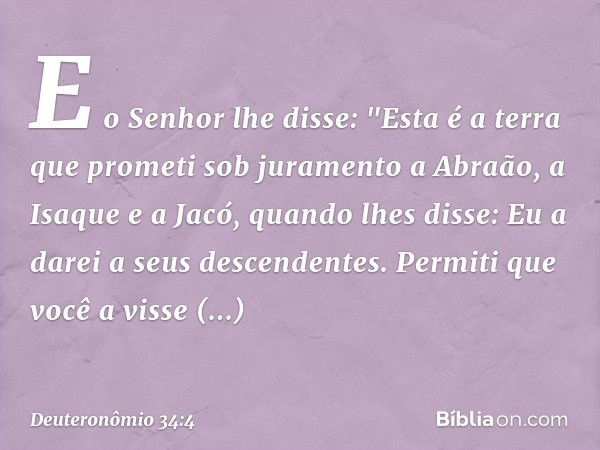 E o Senhor lhe disse: "Esta é a terra que prometi sob juramento a Abraão, a Isaque e a Jacó, quando lhes disse: Eu a darei a seus descendentes. Permiti que você