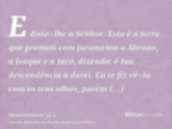 E disse-lhe o Senhor: Esta é a terra que prometi com juramento a Abraão, a Isaque e a Jacó, dizendo: ë tua descendência a darei. Eu te fiz vê-la com os teus olh