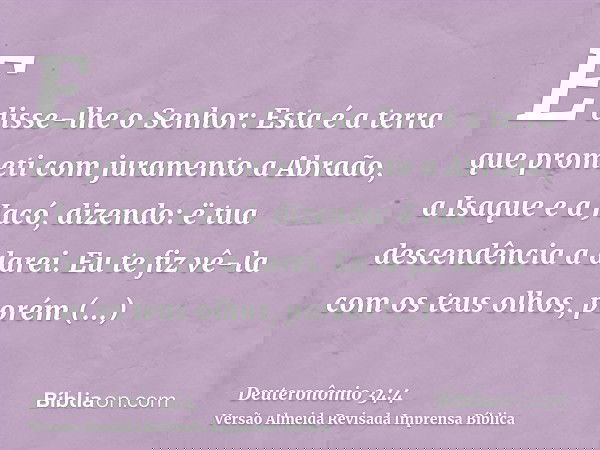 E disse-lhe o Senhor: Esta é a terra que prometi com juramento a Abraão, a Isaque e a Jacó, dizendo: ë tua descendência a darei. Eu te fiz vê-la com os teus olh