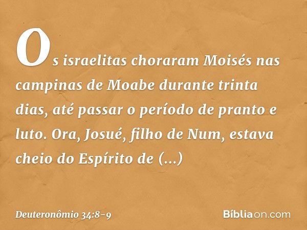 Os israelitas choraram Moisés nas campinas de Moabe durante trinta dias, até passar o período de pranto e luto. Ora, Josué, filho de Num, estava cheio do Espíri