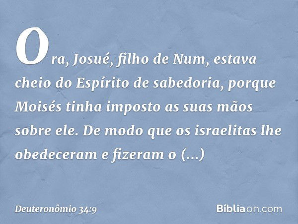 Ora, Josué, filho de Num, estava cheio do Espírito de sabedoria, porque Moisés tinha imposto as suas mãos sobre ele. De modo que os israelitas lhe obedeceram e 