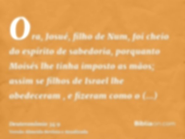 Ora, Josué, filho de Num, foi cheio do espírito de sabedoria, porquanto Moisés lhe tinha imposto as mãos; assim se filhos de Israel lhe obedeceram , e fizeram c