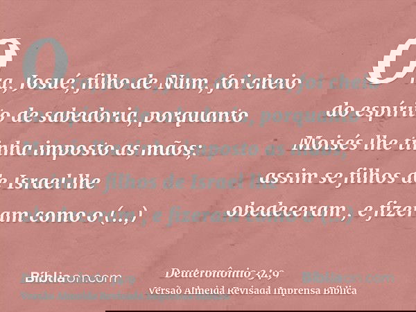 Ora, Josué, filho de Num, foi cheio do espírito de sabedoria, porquanto Moisés lhe tinha imposto as mãos; assim se filhos de Israel lhe obedeceram , e fizeram c