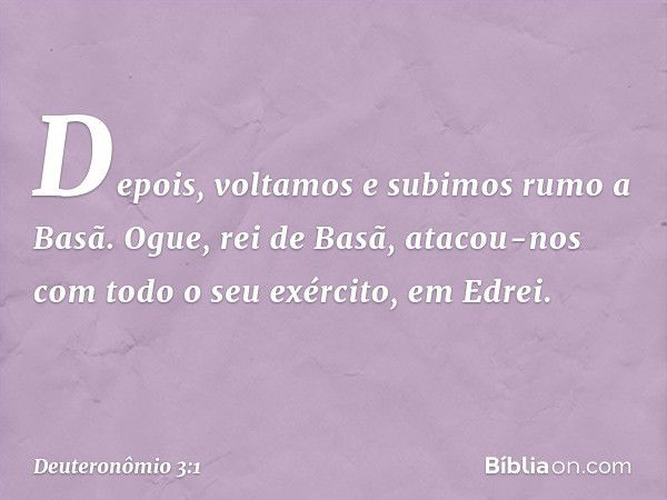 "Depois, voltamos e subimos rumo a Basã. Ogue, rei de Basã, atacou-nos com todo o seu exército, em Edrei. -- Deuteronômio 3:1