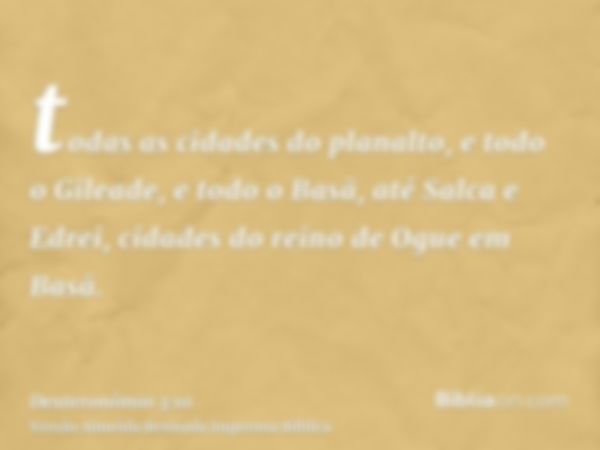 todas as cidades do planalto, e todo o Gileade, e todo o Basã, até Salca e Edrei, cidades do reino de Ogue em Basã.