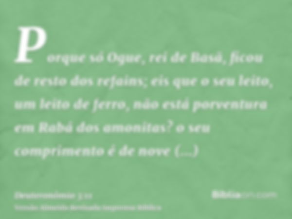 Porque só Ogue, rei de Basã, ficou de resto dos refains; eis que o seu leito, um leito de ferro, não está porventura em Rabá dos amonitas? o seu comprimento é d