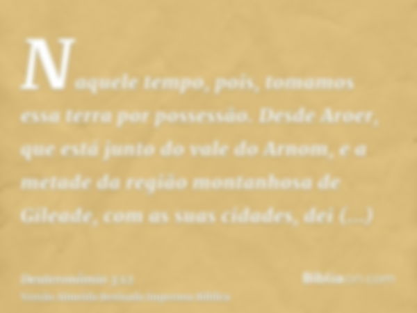 Naquele tempo, pois, tomamos essa terra por possessão. Desde Aroer, que está junto do vale do Arnom, e a metade da região montanhosa de Gileade, com as suas cid