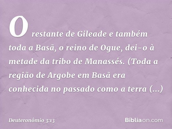 O restante de Gileade e também toda a Basã, o reino de Ogue, dei-o à metade da tribo de Manassés. (Toda a região de Argobe em Basã era conhecida no passado como