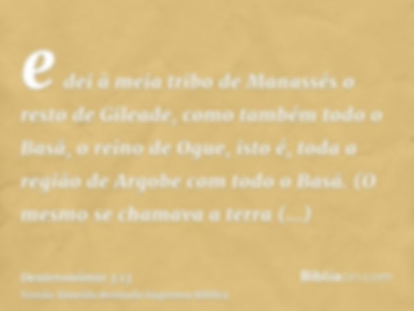 e dei à meia tribo de Manassés o resto de Gileade, como também todo o Basã, o reino de Ogue, isto é, toda a região de Argobe com todo o Basã. (O mesmo se chamav