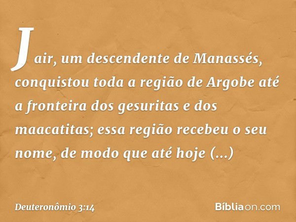 Jair, um descendente de Manassés, conquistou toda a região de Argobe até a fronteira dos gesuritas e dos maacatitas; essa região recebeu o seu nome, de modo que