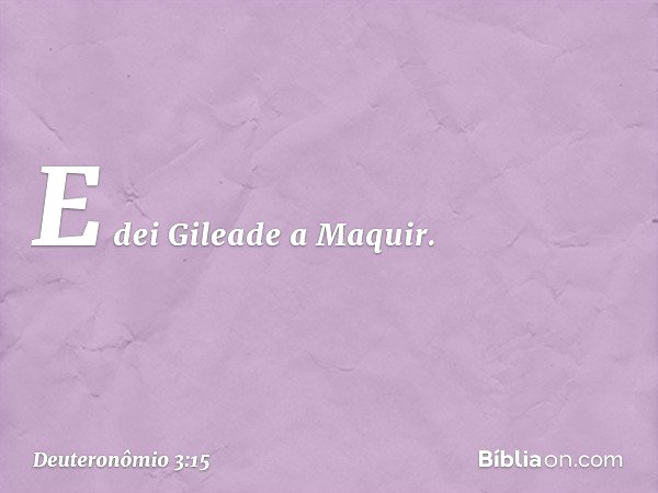 E dei Gileade a Maquir. -- Deuteronômio 3:15