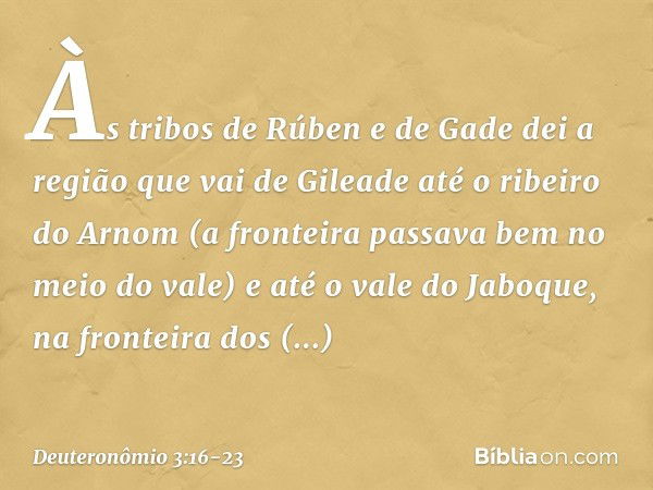 Às tribos de Rúben e de Gade dei a região que vai de Gileade até o ribeiro do Arnom (a fronteira passava bem no meio do vale) e até o vale do Jaboque, na fronte