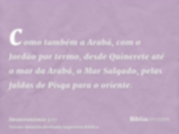 como também a Arabá, com o Jordão por termo, desde Quinerete até o mar da Arabá, o Mar Salgado, pelas faldas de Pisga para o oriente.