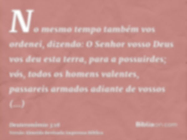 No mesmo tempo também vos ordenei, dizendo: O Senhor vosso Deus vos deu esta terra, para a possuirdes; vós, todos os homens valentes, passareis armados adiante 