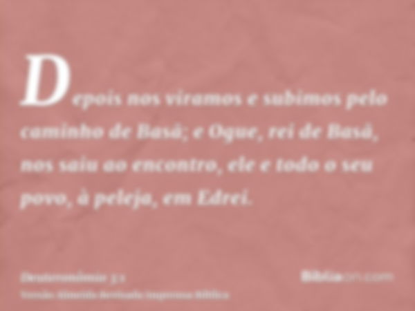 Depois nos viramos e subimos pelo caminho de Basã; e Ogue, rei de Basã, nos saiu ao encontro, ele e todo o seu povo, à peleja, em Edrei.