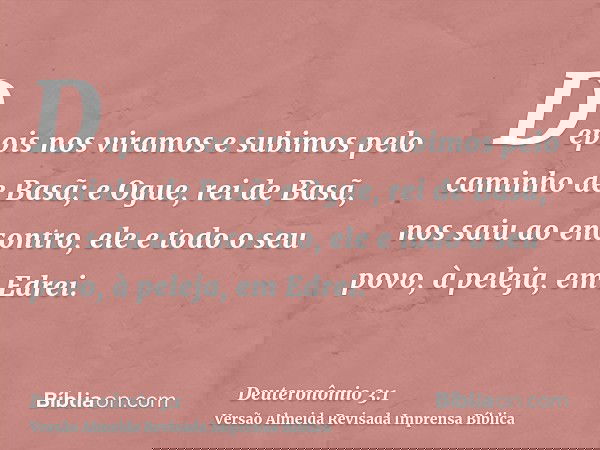 Depois nos viramos e subimos pelo caminho de Basã; e Ogue, rei de Basã, nos saiu ao encontro, ele e todo o seu povo, à peleja, em Edrei.
